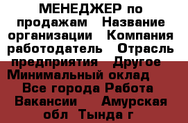 МЕНЕДЖЕР по продажам › Название организации ­ Компания-работодатель › Отрасль предприятия ­ Другое › Минимальный оклад ­ 1 - Все города Работа » Вакансии   . Амурская обл.,Тында г.